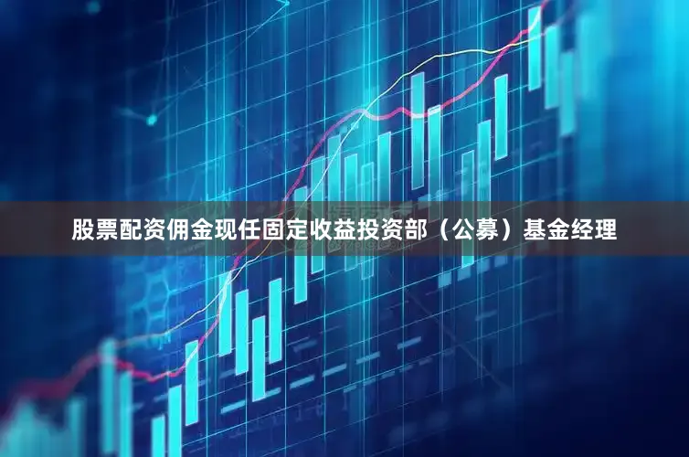 股票配资佣金现任固定收益投资部（公募）基金经理