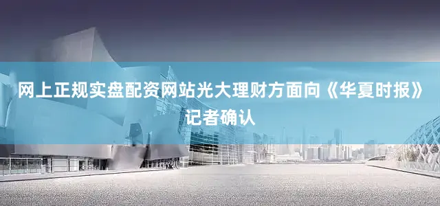 网上正规实盘配资网站光大理财方面向《华夏时报》记者确认