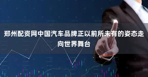 郑州配资网中国汽车品牌正以前所未有的姿态走向世界舞台