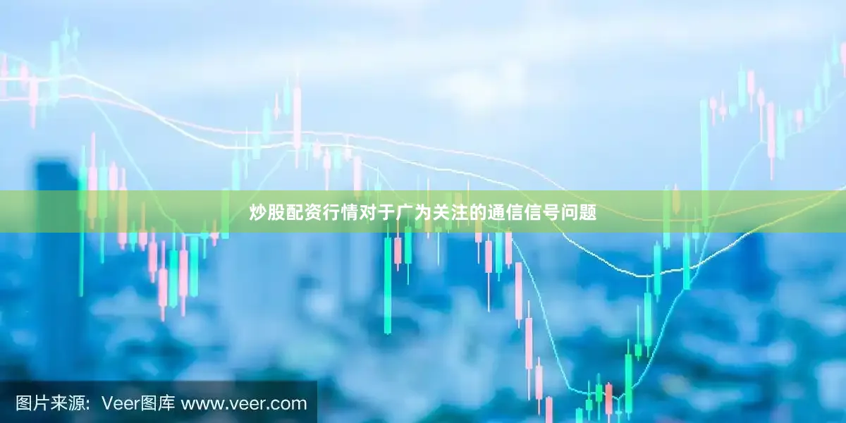 炒股配资行情对于广为关注的通信信号问题