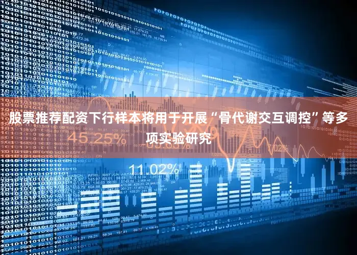 股票推荐配资下行样本将用于开展“骨代谢交互调控”等多项实验研究
