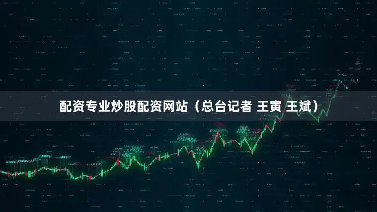 配资专业炒股配资网站（总台记者 王寅 王斌）
