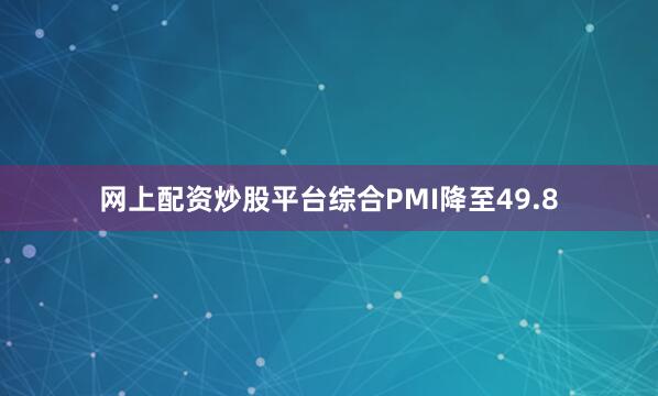 网上配资炒股平台综合PMI降至49.8