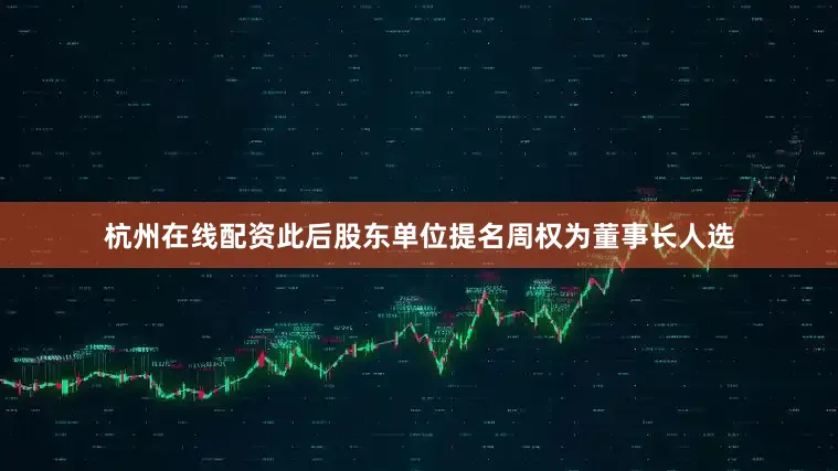 杭州在线配资此后股东单位提名周权为董事长人选