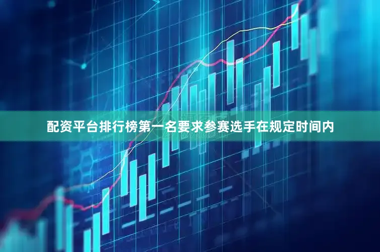 配资平台排行榜第一名要求参赛选手在规定时间内