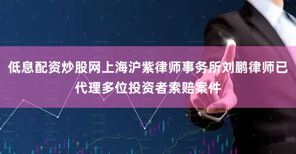 低息配资炒股网上海沪紫律师事务所刘鹏律师已代理多位投资者索赔案件