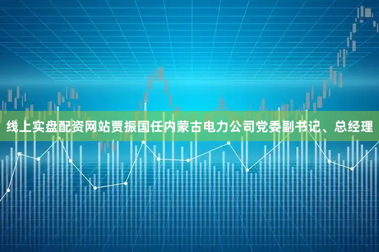 线上实盘配资网站贾振国任内蒙古电力公司党委副书记、总经理