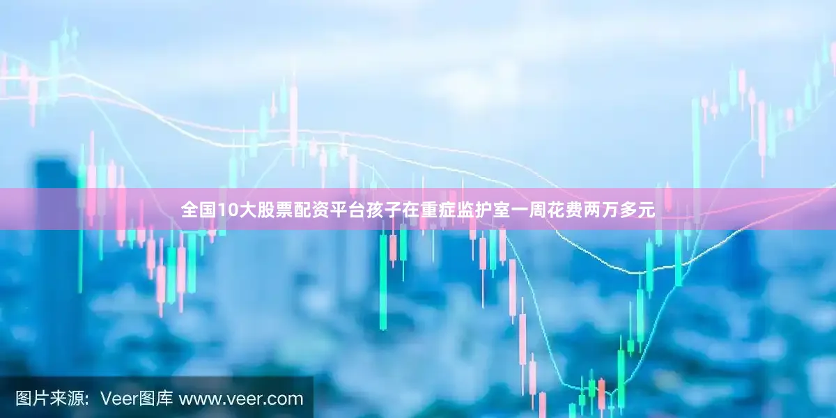 全国10大股票配资平台孩子在重症监护室一周花费两万多元