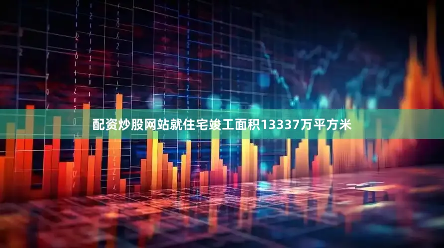 配资炒股网站就住宅竣工面积13337万平方米