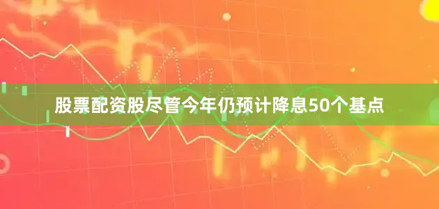 股票配资股尽管今年仍预计降息50个基点