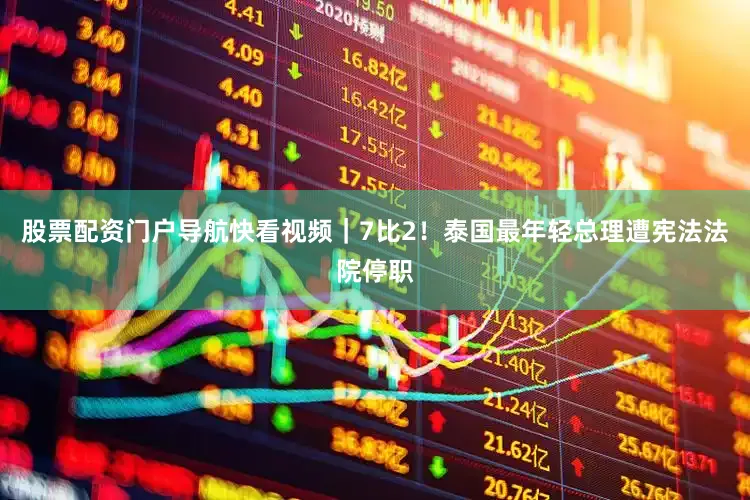 股票配资门户导航快看视频｜7比2！泰国最年轻总理遭宪法法院停职