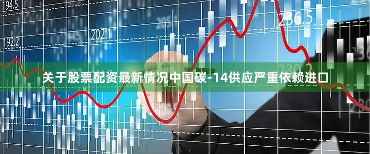 关于股票配资最新情况中国碳-14供应严重依赖进口