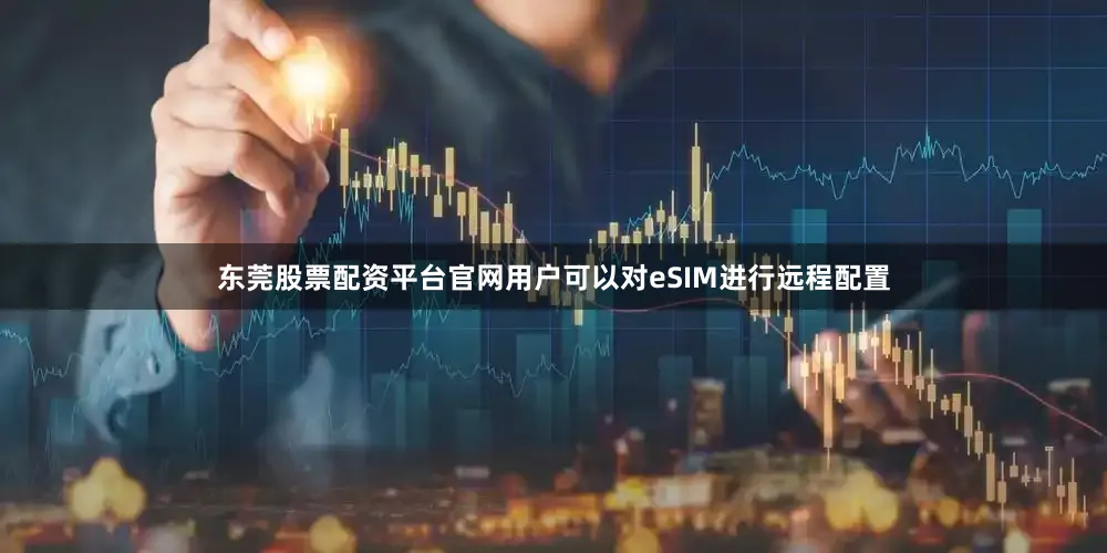 东莞股票配资平台官网用户可以对eSIM进行远程配置