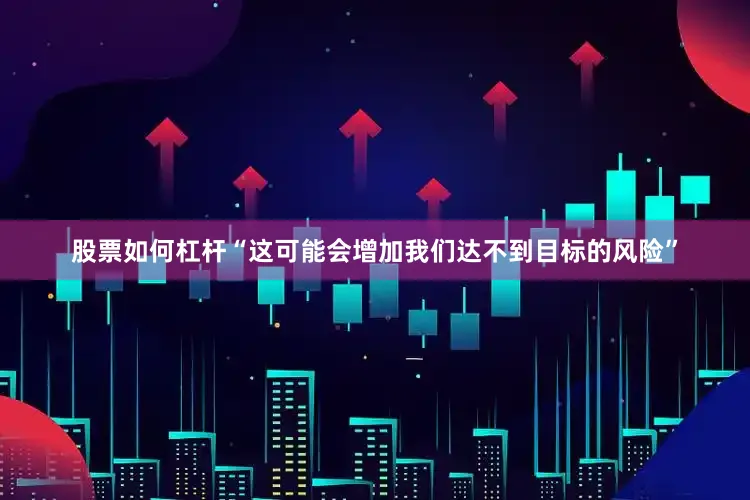 股票如何杠杆“这可能会增加我们达不到目标的风险”