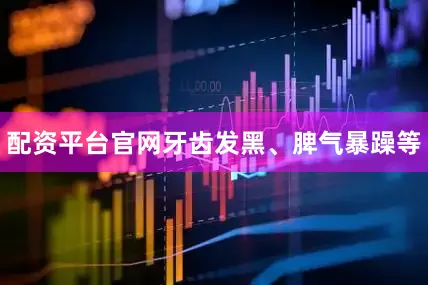 配资平台官网牙齿发黑、脾气暴躁等