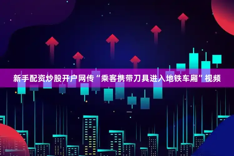 新手配资炒股开户网传“乘客携带刀具进入地铁车厢”视频