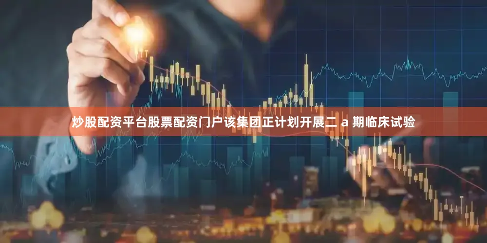 炒股配资平台股票配资门户该集团正计划开展二 a 期临床试验