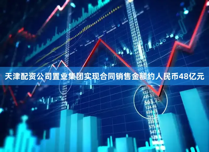 天津配资公司置业集团实现合同销售金额约人民币48亿元