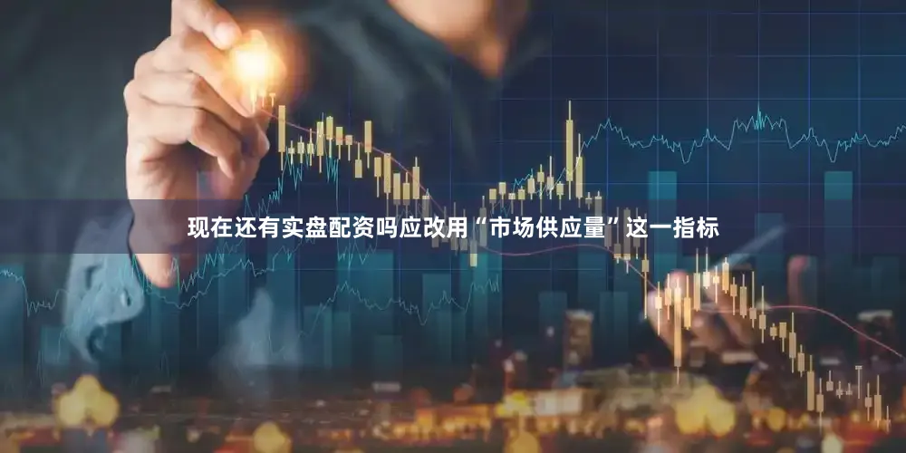 现在还有实盘配资吗应改用“市场供应量”这一指标