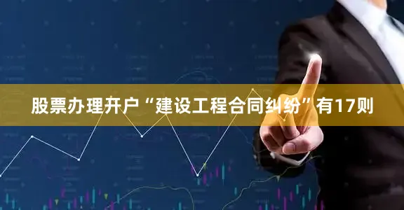股票办理开户“建设工程合同纠纷”有17则