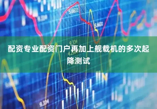 配资专业配资门户再加上舰载机的多次起降测试