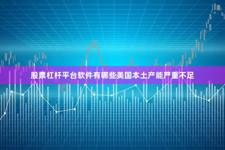 股票杠杆平台软件有哪些美国本土产能严重不足