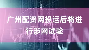 广州配资网投运后将进行涉网试验