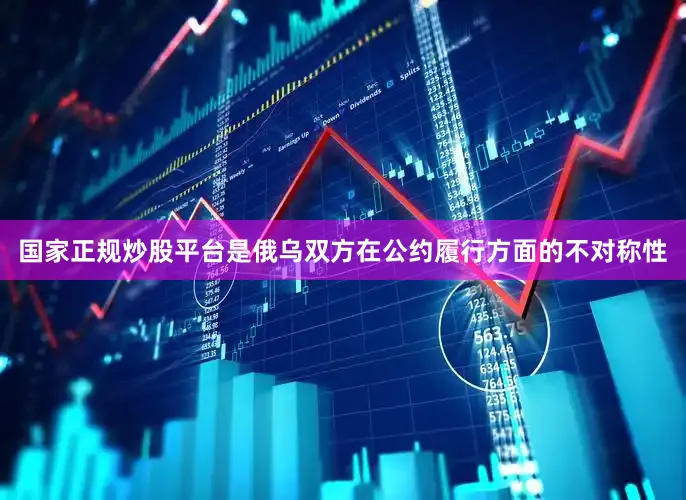 国家正规炒股平台是俄乌双方在公约履行方面的不对称性