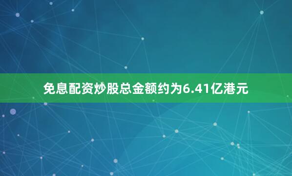免息配资炒股总金额约为6.41亿港元