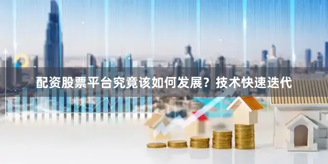 配资股票平台究竟该如何发展？技术快速迭代