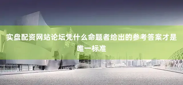 实盘配资网站论坛凭什么命题者给出的参考答案才是唯一标准