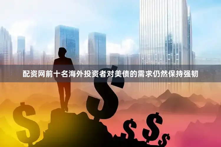 配资网前十名海外投资者对美债的需求仍然保持强韧