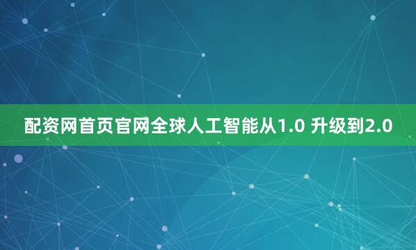 配资网首页官网全球人工智能从1.0 升级到2.0