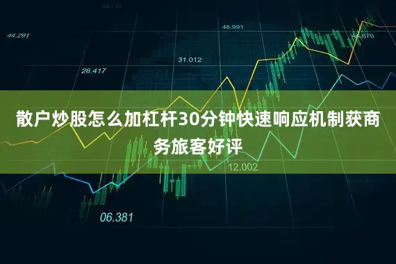 散户炒股怎么加杠杆30分钟快速响应机制获商务旅客好评