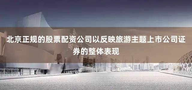 北京正规的股票配资公司以反映旅游主题上市公司证券的整体表现