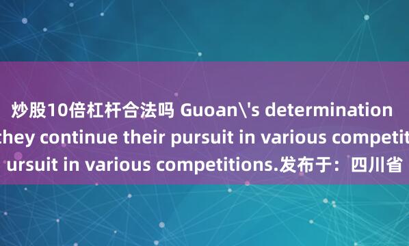 炒股10倍杠杆合法吗 Guoan's determination remains strong as they continue their pursuit in various competitions.发布于：四川省