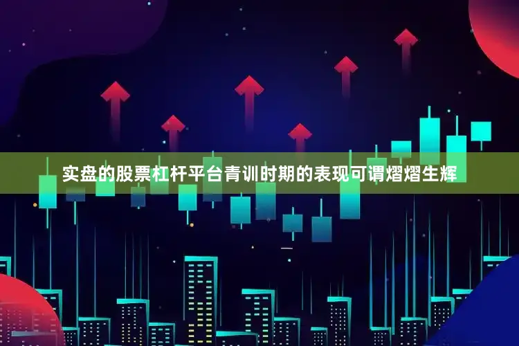 实盘的股票杠杆平台青训时期的表现可谓熠熠生辉
