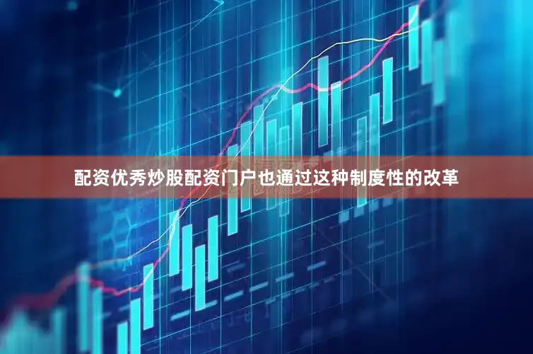 配资优秀炒股配资门户也通过这种制度性的改革