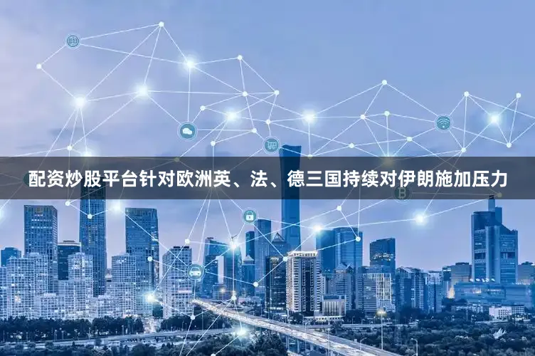 配资炒股平台针对欧洲英、法、德三国持续对伊朗施加压力