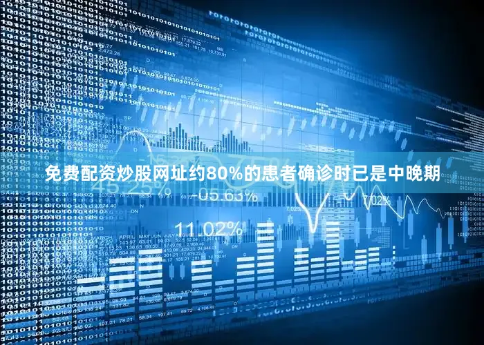 免费配资炒股网址约80%的患者确诊时已是中晚期