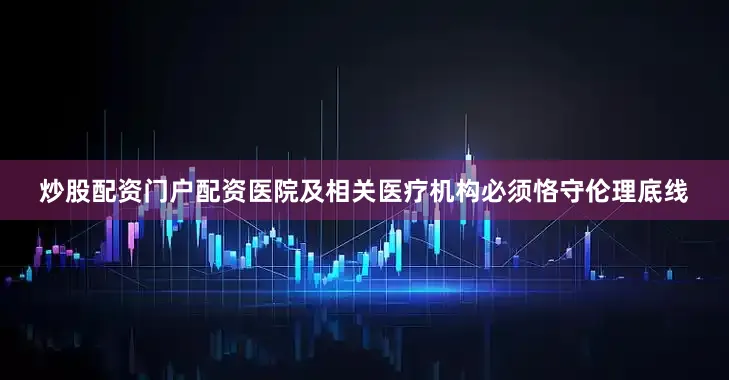 炒股配资门户配资医院及相关医疗机构必须恪守伦理底线