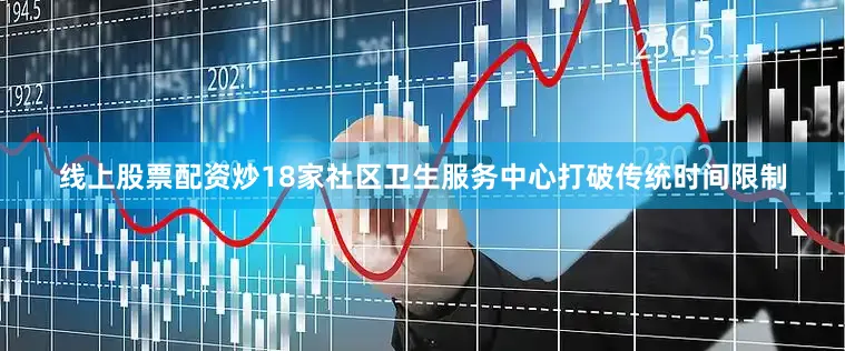 线上股票配资炒18家社区卫生服务中心打破传统时间限制