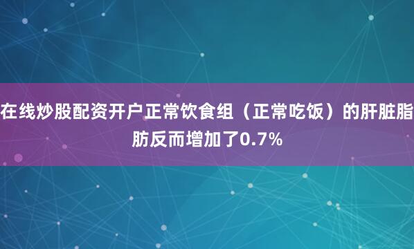 在线炒股配资开户正常饮食组（正常吃饭）的肝脏脂肪反而增加了0.7%