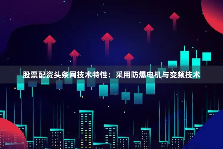 股票配资头条网技术特性：采用防爆电机与变频技术
