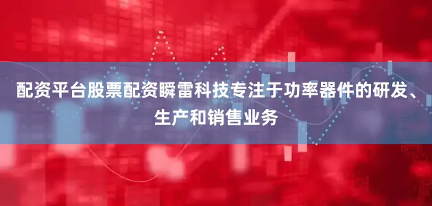 配资平台股票配资瞬雷科技专注于功率器件的研发、生产和销售业务