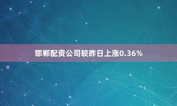 邯郸配资公司较昨日上涨0.36%