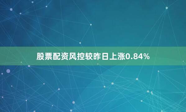 股票配资风控较昨日上涨0.84%