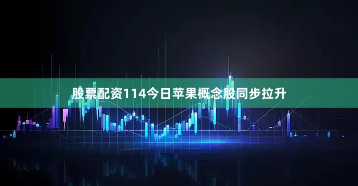 股票配资114今日苹果概念股同步拉升