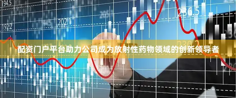 配资门户平台助力公司成为放射性药物领域的创新领导者