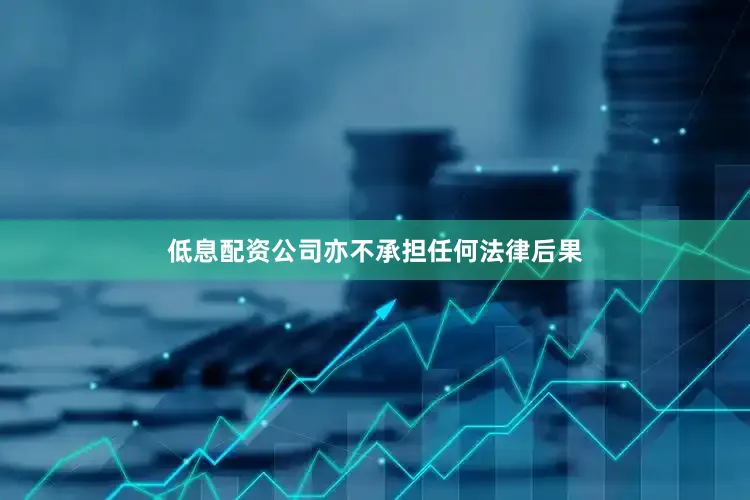 低息配资公司亦不承担任何法律后果